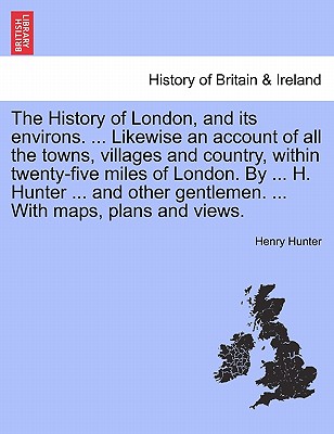 The History of London, and its environs. Likewise an account of all the towns, villages and country, within twenty-five miles of London. By H. Hunter and other gentlemen, vol. II - Hunter, Henry