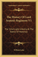 The History of Lord Seaton's Regiment V1: The 52nd Light Infantry at the Battle of Waterloo