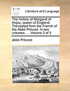 The History of Margaret of Anjou, Queen of England. Translated from the French of the Abb Prvost. in Two Volumes. ... Volume 1 of 2