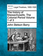 The History of Massachusetts. the Colonial Period Volume 1 of 3