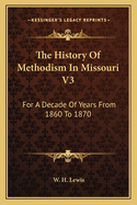 The History of Methodism in Missouri V3: For a Decade of Years from 1860 to 1870