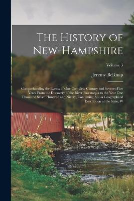 The History of New-Hampshire: Comprehending the Events of one Complete Century and Seventy-five Years From the Discovery of the River Pascataqua to the Year one Thousand Seven Hundred and Ninety, Containing Also a Geographical Description of the State... - Belknap, Jeremy