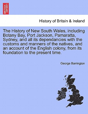 The History of New South Wales, including Botany Bay, Port Jackson, Pamaratta, Sydney, and all its dependancies with the customs and manners of the natives, and an account of the English colony, from its foundation to the present time. - Barrington, George