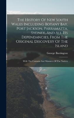 The History Of New South Wales Including Botany Bay, Port Jackson, Parramatta, Sydney, And All Its Dependancies, From The Original Discovery Of The Island: With The Customs And Manners Of The Natives - Barrington, George