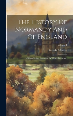 The History Of Normandy And Of England: William Rufus, Accession Of Henry Beauclerc; Volume 4 - Palgrave, Francis