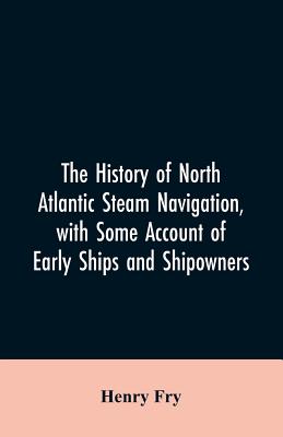 The history of North Atlantic steam navigation, with some account of early ships and shipowners - Fry, Henry