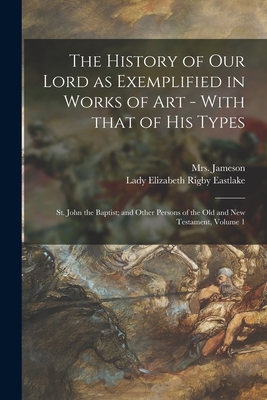 The History of Our Lord as Exemplified in Works of Art - With That of His Types; St. John the Baptist; and Other Persons of the Old and New Testament, Volume 1 - Jameson, (anna) 1794-1860, Mrs. (Creator), and Eastlake, Elizabeth Rigby Lady (Creator)