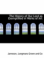 The History of Our Lord as Exemplified in Works of Art - Jameson, Mrs., and Longman Green & Co (Creator), and Longmans Green and Co (Creator)