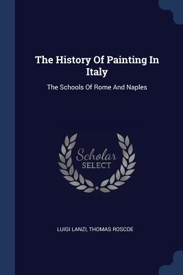 The History Of Painting In Italy: The Schools Of Rome And Naples - Lanzi, Luigi, and Roscoe, Thomas