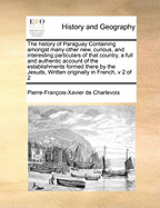 The History of Paraguay Containing Amongst Many Other New, Curious, and Interesting Particulars of That Country, a Full and Authentic Account of the Establishments Formed There by the Jesuits, Written Originally in French, V 2 of 2