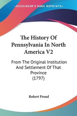 The History Of Pennsylvania In North America V2: From The Original Institution And Settlement Of That Province (1797) - Proud, Robert