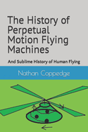 The History of Perpetual Motion Flying Machines: And Sublime History of Human Flying