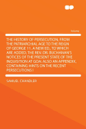 The History of Persecution, from the Patriarchial Age to the Reign of George 11. a New Ed., to Which Are Added, the REV. Dr. Buchanan's Notices of the Present State of the Inquisition at Goa: Also an Appendix, Containing Hints on the Recent...