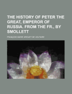 The History of Peter the Great, Emperor of Russia. from the Fr., by Smollett