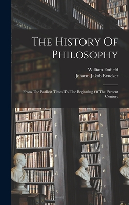 The History Of Philosophy: From The Earliest Times To The Beginning Of The Present Century - Enfield, William, and Johann Jakob Brucker (Creator)