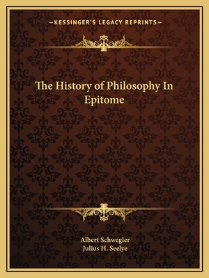 The History of Philosophy In Epitome - Schwegler, Albert, Dr., and Seelye, Julius H (Translated by)