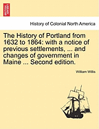 The History of Portland from 1632 to 1864: With a Notice of Previous Settlements, ... and Changes of Government in Maine ... Second Edition.