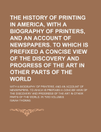The History of Printing in America, With a Biography of Printers, and an Account of Newspapers. to Which Is Prefixed a Concise View of the Discovery and Progress of the Art in Other Parts of the World
