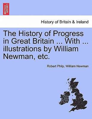 The History of Progress in Great Britain ... with ... Illustrations by William Newman, Etc. - Philp, Robert, and Newman, William