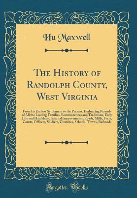 The History of Randolph County, West Virginia: From Its Earliest Settlement to the Present, Embracing Records of All the Leading Families, Reminiscences and Traditions, Early Life and Hardships, Internal Improvements, Roads, Mills, Forts, Courts, Officers - Maxwell, Hugh