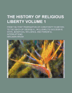 The History of Religious Liberty: From the First Propagation of Christianity in Britain, to the Dea