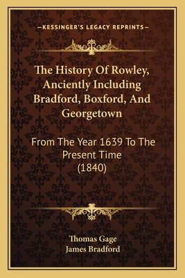 The History Of Rowley, Anciently Including Bradford, Boxford, And Georgetown: From The Year 1639 To The Present Time (1840) - Gage, Thomas, and Bradford, James