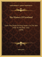 The History of Scotland: From the Death of King James I, in the Year 1436 to the Year 1561 (1830)