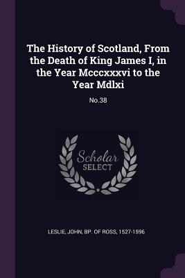 The History of Scotland, From the Death of King James I, in the Year Mcccxxxvi to the Year Mdlxi: No.38 - Leslie, John Bp of Ross (Creator)