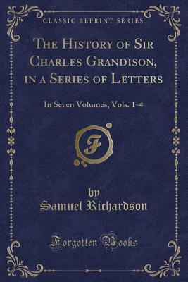 The History of Sir Charles Grandison, in a Series of Letters: In Seven Volumes, Vols. 1-4 (Classic Reprint) - Richardson, Samuel