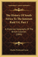 The History Of South Africa To The Jameson Raid V4, Part 1: A Historical Geography Of The British Colonies (1899)