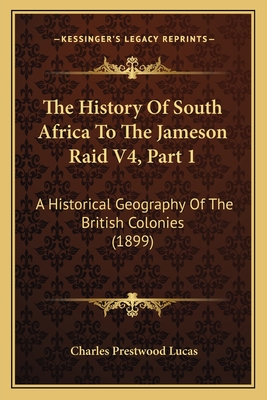 The History Of South Africa To The Jameson Raid V4, Part 1: A Historical Geography Of The British Colonies (1899) - Lucas, Charles Prestwood, Sir