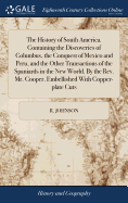 The History of South America. Containing the Discoveries of Columbus, the Conquest of Mexico and Peru, and the Other Transactions of the Spaniards in the New World. By the Rev. Mr. Cooper. Embellished With Copper-plate Cuts