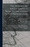 The History of South America From Its Discovery to the Present Time: Compiled From the Works of the Best Authors and From Authentic Documents, Many Hitherto Unpublished, in Various Archives and Public and Private Libraries in America and Spain