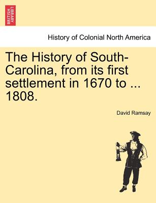 The History of South-Carolina, from its first settlement in 1670 to ... 1808. VOL. I. - Ramsay, David