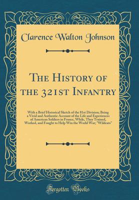 The History of the 321st Infantry, with a Brief Historical Sketch of the 81st Division: Being a Vivid and Authentic Account of the Life and Experiences of American Soldiers in France, While They Trained, Worked, and Fought to Help Win the World War; "wild - Johnson, Clarence Walton