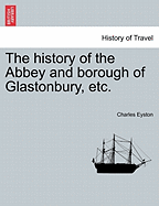 The History of the Abbey and Borough of Glastonbury, Etc.