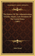 The History of the Administration of John Adams, Late President of the United States (1802)