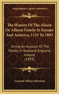 The History of the Alison or Allison Family in Europe and America, 1135 to 1893: Giving an Account of the Family in Scotland, England, Ireland (1893)