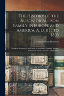 The History of the Alison or Allison Family in Europe and America, A. D. 1135 to 1893 [microform]: Giving an Account of the Family in Scotland, England, Ireland, Australia, Canada, and the United States