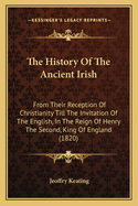 The History of the Ancient Irish: From Their Reception of Christianity Till the Invitation of the English, in the Reign of Henry the Second, King of England (1820)