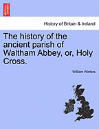 The History of the Ancient Parish of Waltham Abbey, Or, Holy Cross. - Winters, William