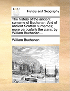 The History of the Ancient Surname of Buchanan. and of Ancient Scottish Surnames; More Particularly the Clans, by William Buchanan