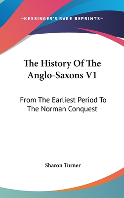 The History Of The Anglo-Saxons V1: From The Earliest Period To The Norman Conquest - Turner, Sharon