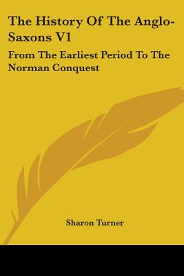 The History Of The Anglo-Saxons V1: From The Earliest Period To The Norman Conquest - Turner, Sharon