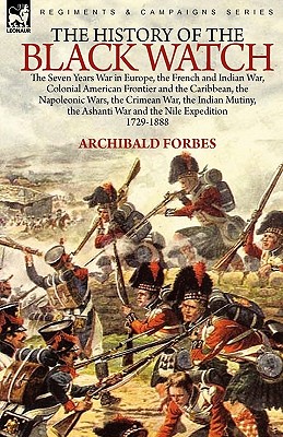 The History of the Black Watch: the Seven Years War in Europe, the French and Indian War, Colonial American Frontier and the Caribbean, the Napoleonic Wars, the Crimean War, the Indian Mutiny, the Ashanti War and the Nile Expedition - Forbes, Archibald