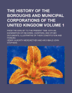 The History of the Boroughs and Municipal Corporations of the United Kingdom from the Earliest to the Present Time: With an Examination of Records, Charters, and Other Documents, Illustrative of Their Constitution and Powers
