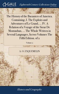 The History of the Bucaniers of America. Containing, I. The Exploits and Adventures of Le Grand, ... IV. A Relation of a Voyage of the Sieur De Montauban, ... The Whole Written in Several Languages, In two Volumes The Fifth Edition. of 2; Volume 2 - Exquemelin, Alexander Olivier