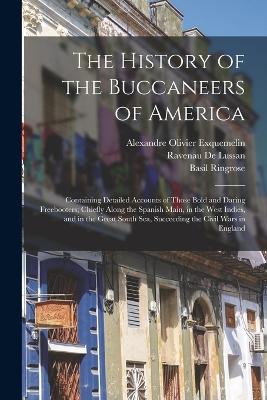 The History of the Buccaneers of America: Containing Detailed Accounts of Those Bold and Daring Freebooters; Chiefly Along the Spanish Main, in the West Indies, and in the Great South Sea, Succeeding the Civil Wars in England - Exquemelin, Alexandre Olivier, and Ringrose, Basil, and De Lussan, Ravenau