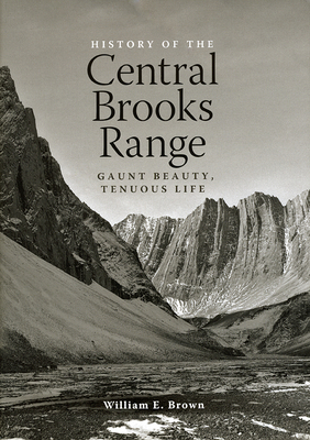 The History of the Central Brooks Range: Gaunt Beauty, Tenuous Life - Brown, William E