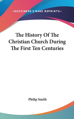 The History Of The Christian Church During The First Ten Centuries - Smith, Philip, Dr.